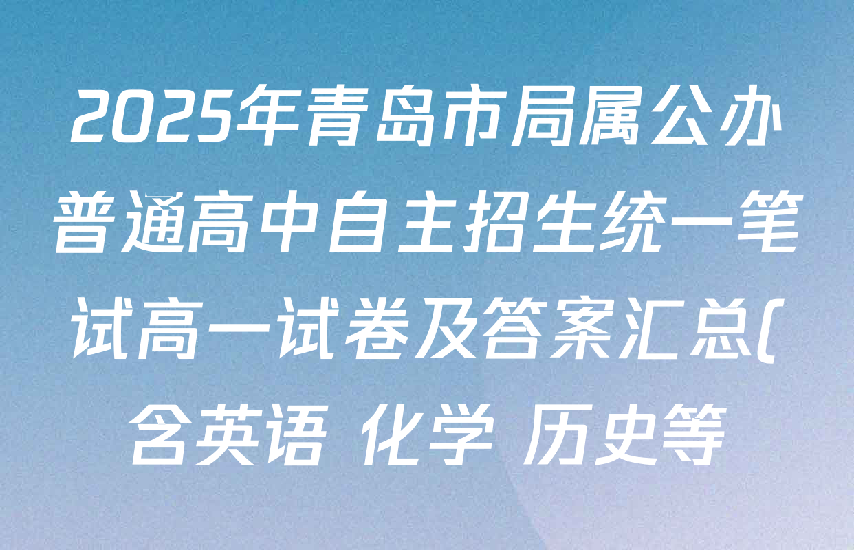 2025年青岛市局属公办普通高中自主招生统一笔试高一试卷及答案汇总(含英语 化学 历史等) 2025年青岛市局属公办普通高中自主招生统一笔试高一试卷及答案汇总(含英语 化学 历史等)